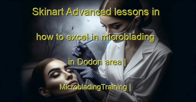 Skinart Advanced lessons in how to excel in microblading in Dodon area | MicrobladingTraining | MicrobladingClasses | SkinartTraining-United States